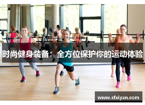 时尚健身装备：全方位保护你的运动体验