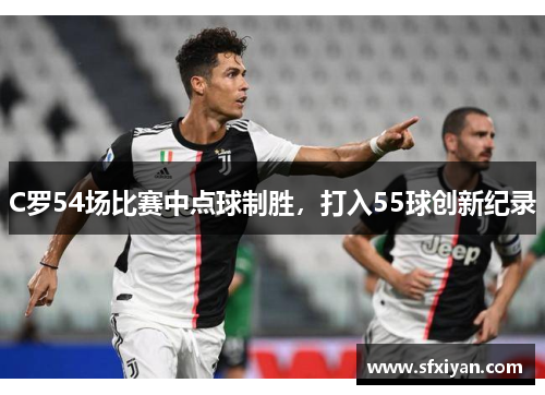 C罗54场比赛中点球制胜，打入55球创新纪录