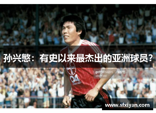 孙兴慜：有史以来最杰出的亚洲球员？
