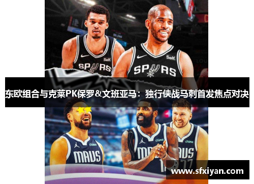 东欧组合与克莱PK保罗&文班亚马：独行侠战马刺首发焦点对决