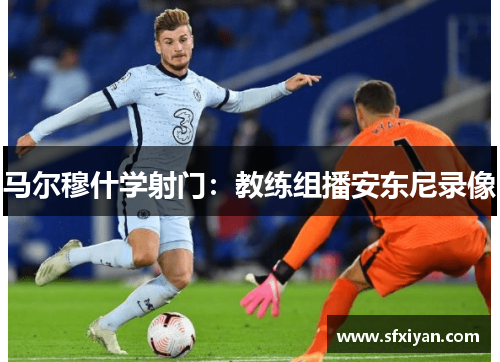马尔穆什学射门：教练组播安东尼录像