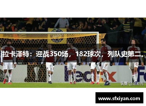 拉卡泽特：迎战350场，182球次，列队史第二。