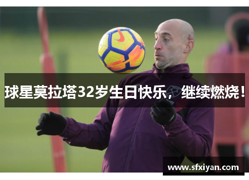 球星莫拉塔32岁生日快乐，继续燃烧！