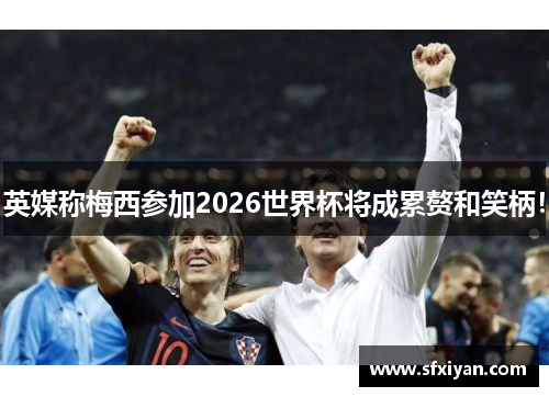 英媒称梅西参加2026世界杯将成累赘和笑柄！